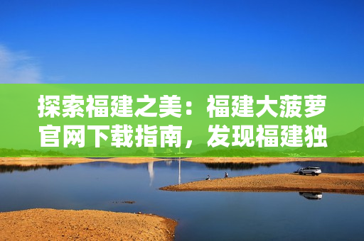探索福建之美：福建大菠蘿官網下載指南，發(fā)現福建獨特魅力