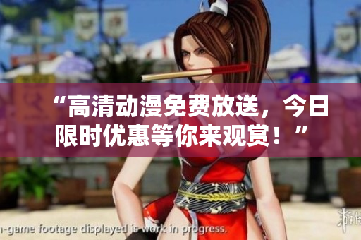 “高清動漫免費放送，今日限時優(yōu)惠等你來觀賞！”