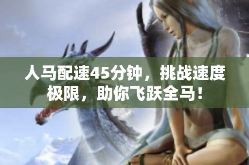 人馬配速45分鐘，挑戰(zhàn)速度極限，助你飛躍全馬！