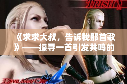 《求求大叔，告訴我那首歌》——探尋一首引發(fā)共鳴的音樂【歌曲解析】