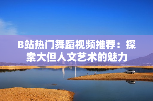 B站熱門(mén)舞蹈視頻推薦：探索大但人文藝術(shù)的魅力