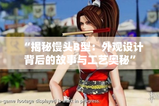 “揭秘饅頭B型：外觀設計背后的故事與工藝奧秘”