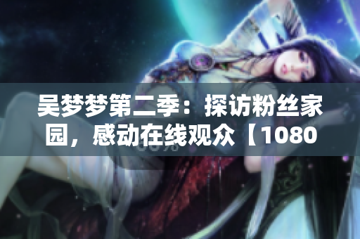 吳夢(mèng)夢(mèng)第二季：探訪粉絲家園，感動(dòng)在線觀眾【1080高清】