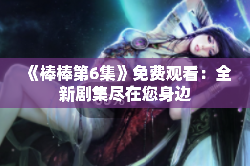 《棒棒第6集》免費(fèi)觀看：全新劇集盡在您身邊