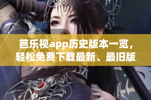 芭樂視app歷史版本一覽，輕松免費下載最新、最舊版本