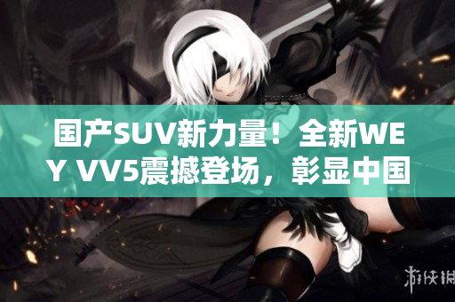 國產(chǎn)SUV新力量！全新WEY VV5震撼登場(chǎng)，彰顯中國汽車制造實(shí)力！