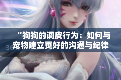 “狗狗的調(diào)皮行為：如何與寵物建立更好的溝通與紀(jì)律？”