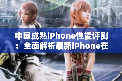 中國(guó)成熟iPhone性能評(píng)測(cè)：全面解析最新iPhone在國(guó)內(nèi)的表現(xiàn)