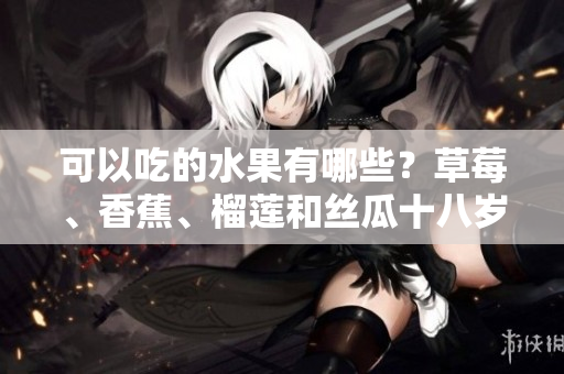 可以吃的水果有哪些？草莓、香蕉、榴蓮和絲瓜十八歲可以吃嗎？