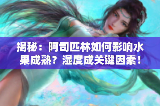 揭秘：阿司匹林如何影響水果成熟？濕度成關(guān)鍵因素！