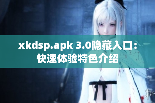 xkdsp.apk 3.0隱藏入口：快速體驗(yàn)特色介紹