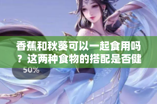 香蕉和秋葵可以一起食用嗎？這兩種食物的搭配是否健康？