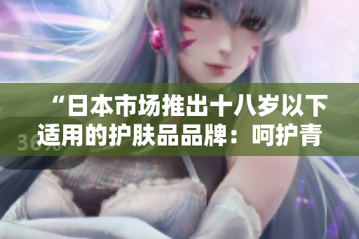 “日本市場推出十八歲以下適用的護膚品品牌：呵護青春肌膚的選擇”