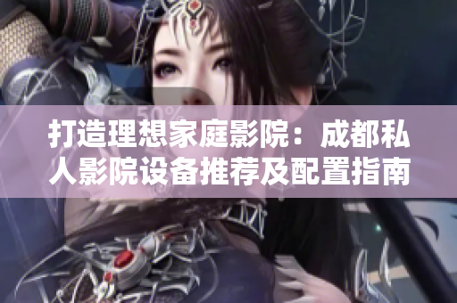 打造理想家庭影院：成都私人影院設備推薦及配置指南