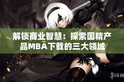 解鎖商業(yè)智慧：探索國精產(chǎn)品MBA下載的三大領(lǐng)域