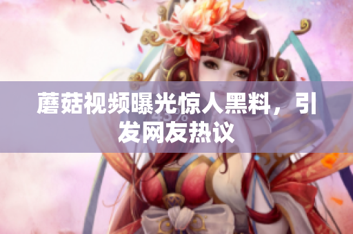 蘑菇視頻曝光驚人黑料，引發(fā)網(wǎng)友熱議