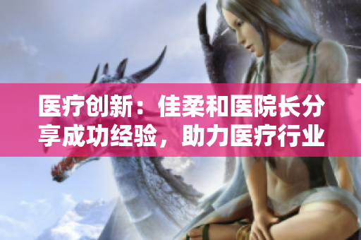 醫(yī)療創(chuàng)新：佳柔和醫(yī)院長(zhǎng)分享成功經(jīng)驗(yàn)，助力醫(yī)療行業(yè)邁向新高度