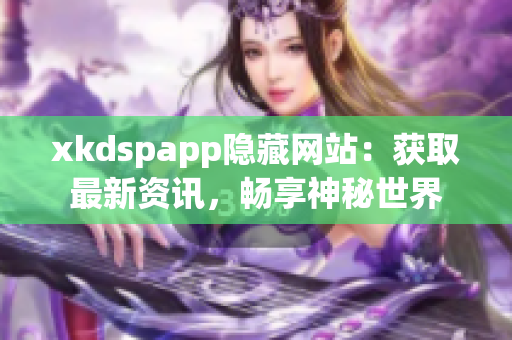 xkdspapp隱藏網站：獲取最新資訊，暢享神秘世界