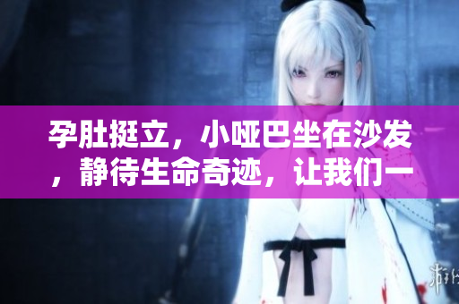 孕肚挺立，小啞巴坐在沙發(fā)，靜待生命奇跡，讓我們一起期待吧!