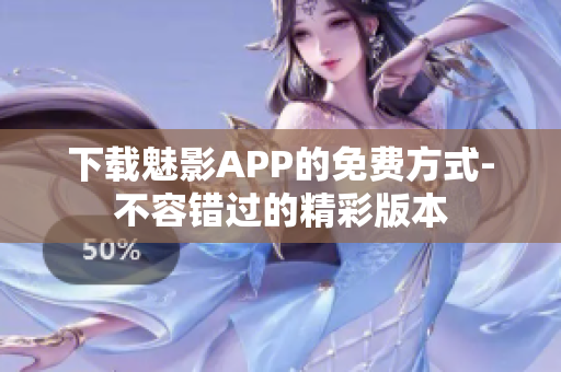 下載魅影APP的免費方式-不容錯過的精彩版本