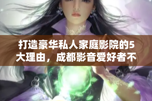 打造豪華私人家庭影院的5大理由，成都影音愛好者不容錯過的設(shè)備與體驗