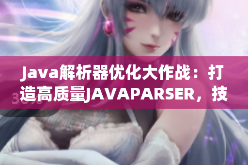 Java解析器優(yōu)化大作戰(zhàn)：打造高質(zhì)量JAVAPARSER，技術(shù)升級再升華