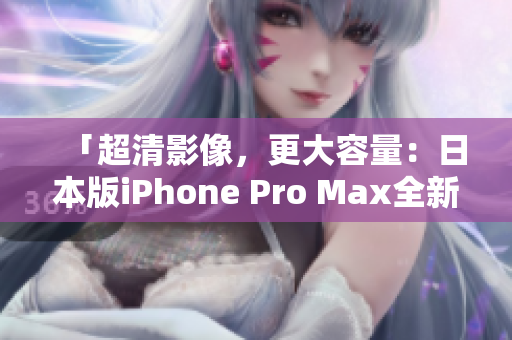 「超清影像，更大容量：日本版iPhone Pro Max全新發(fā)布」