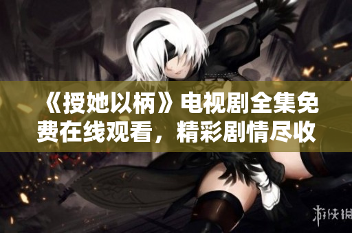 《授她以柄》電視劇全集免費(fèi)在線觀看，精彩劇情盡收眼底！