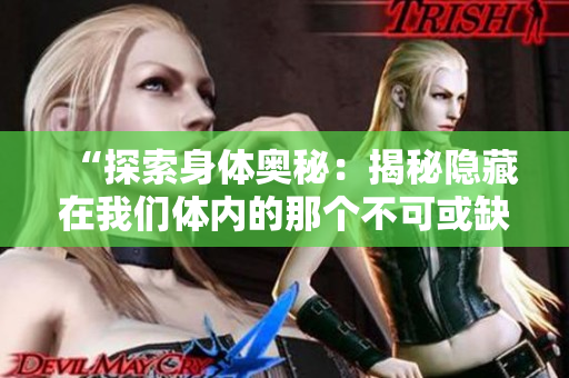 “探索身體奧秘：揭秘隱藏在我們體內(nèi)的那個不可或缺的元素”