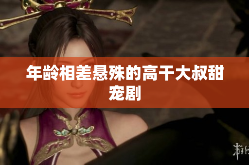 年齡相差懸殊的高干大叔甜寵劇