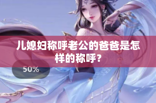 兒媳婦稱呼老公的爸爸是怎樣的稱呼？