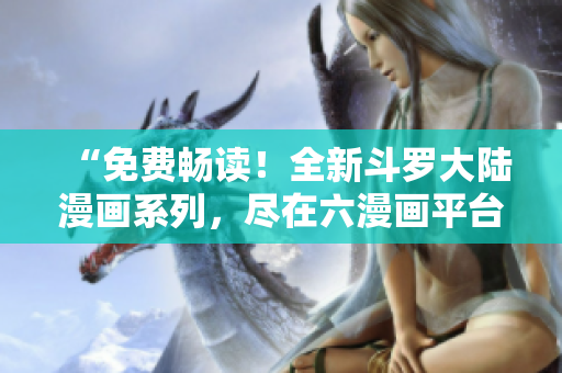 “免費(fèi)暢讀！全新斗羅大陸漫畫系列，盡在六漫畫平臺(tái)，等你來品味！”