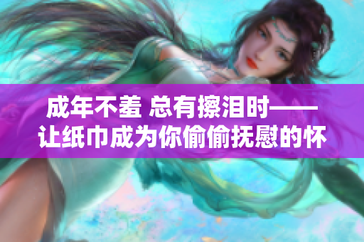 成年不羞 總有擦淚時——讓紙巾成為你偷偷撫慰的懷抱