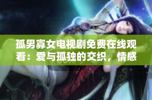 孤男寡女電視劇免費(fèi)在線觀看：愛(ài)與孤獨(dú)的交織，情感糾葛令人心動(dòng)！