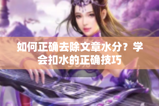 如何正確去除文章水分？學(xué)會(huì)扣水的正確技巧