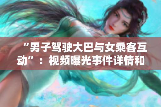 “男子駕駛大巴與女乘客互動(dòng)”：視頻曝光事件詳情和社會(huì)反響