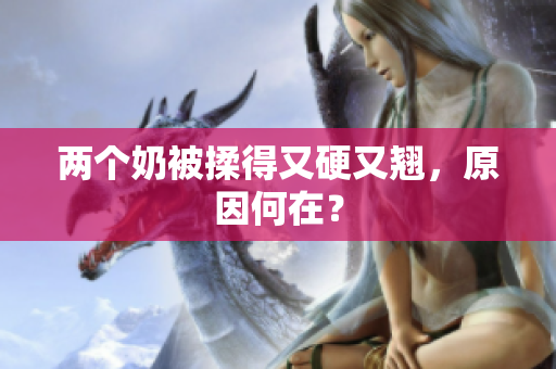兩個(gè)奶被揉得又硬又翹，原因何在？