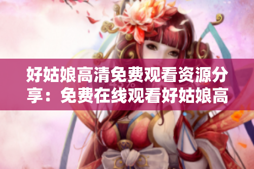 好姑娘高清免費(fèi)觀看資源分享：免費(fèi)在線觀看好姑娘高清版，盡在這里！