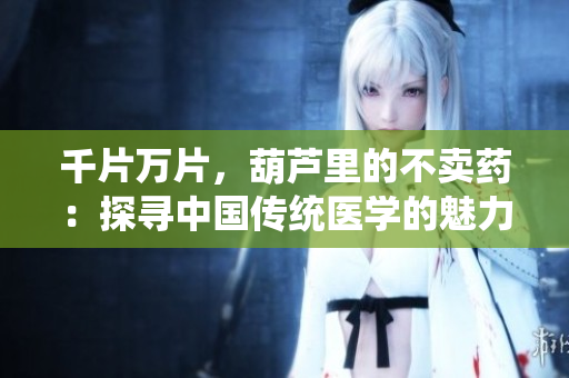 千片萬(wàn)片，葫蘆里的不賣藥：探尋中國(guó)傳統(tǒng)醫(yī)學(xué)的魅力與謎團(tuán)