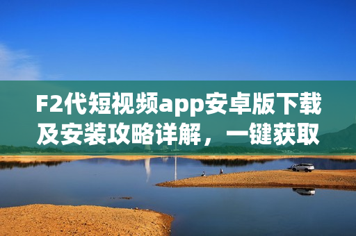F2代短視頻app安卓版下載及安裝攻略詳解，一鍵獲取最新版短視頻應(yīng)用！