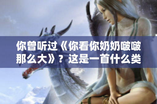 你曾聽過《你看你奶奶啵啵那么大》？這是一首什么類型的歌曲？