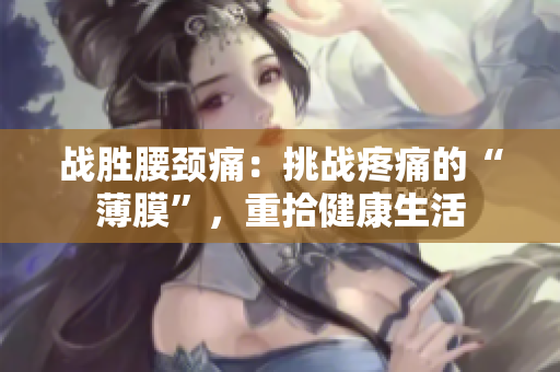 戰(zhàn)勝腰頸痛：挑戰(zhàn)疼痛的“薄膜”，重拾健康生活