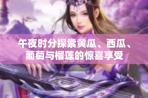 午夜時(shí)分探索黃瓜、西瓜、葡萄與榴蓮的驚喜享受