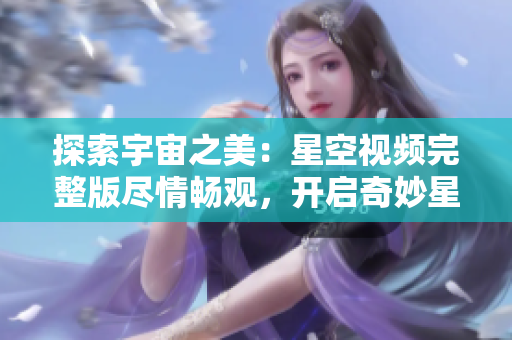 探索宇宙之美：星空視頻完整版盡情暢觀，開啟奇妙星際之旅！