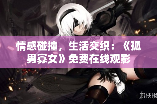 情感碰撞，生活交織：《孤男寡女》免費(fèi)在線觀影