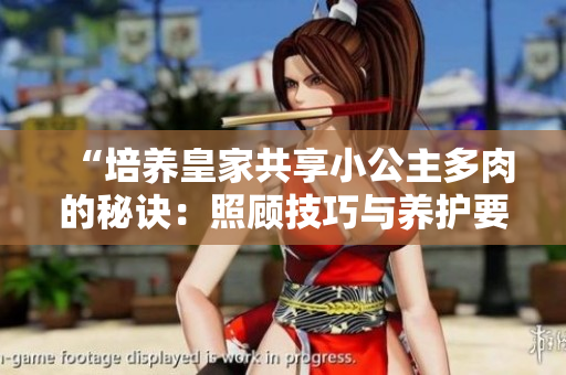 “培養(yǎng)皇家共享小公主多肉的秘訣：照顧技巧與養(yǎng)護(hù)要點(diǎn)全解析！”