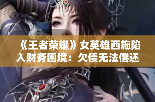 《王者榮耀》女英雄西施陷入財務(wù)困境：欠債無法償還，游戲內(nèi)外引發(fā)關(guān)注