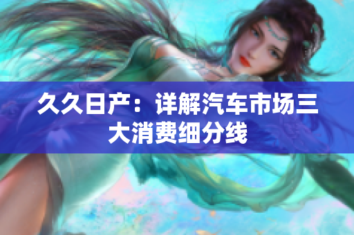 久久日產(chǎn)：詳解汽車市場三大消費細分線
