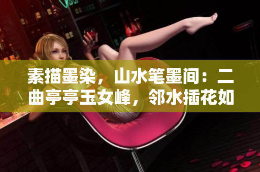 素描墨染，山水筆墨間：二曲亭亭玉女峰，鄰水插花如畫(huà)中人
