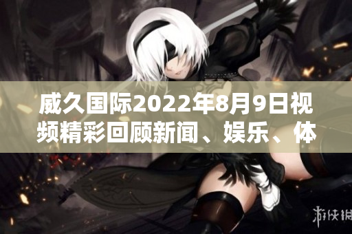 威久國際2022年8月9日視頻精彩回顧新聞、娛樂、體育盡在眼前
